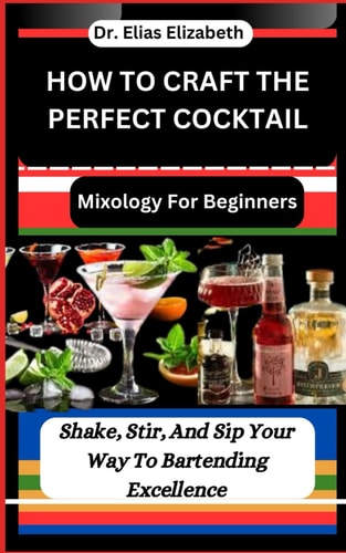 How to Craft the Perfect Cocktail Mixology For Beginners: Shake, Stir, And Sip Your Way To Bartending Excellence