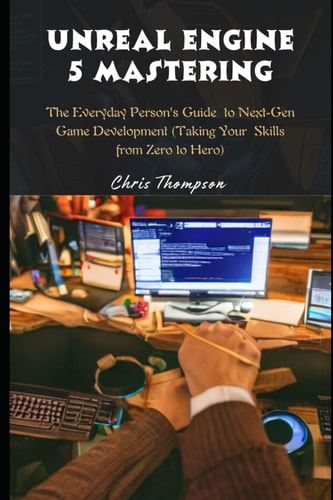 Unreal Engine 5 Mastering The Everyday Person's Guide to Next-Gen Game Development (Taking Your Skills from Zero to Hero)