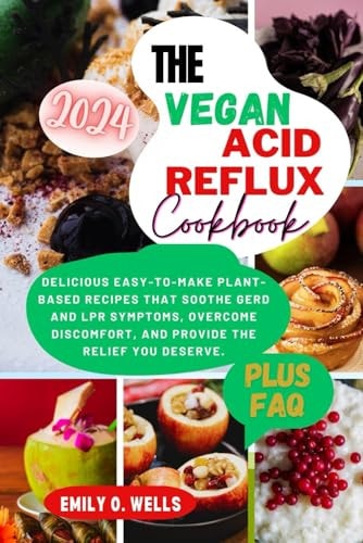 The Vegan Acid Reflux Cookbook Delicious Easy-To-Make Plant-Based Recipes That Soothe Gerd and Lpr Symptoms, Overcome Discomfort, and Provide the Relief .