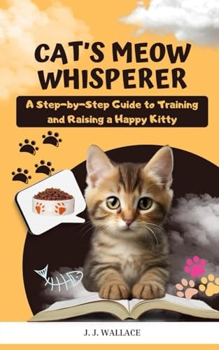 Cat's Meow Whisperer A Step-by-Step Guide to Training and Raising a Happy Kitty