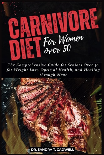 Carnivore Diet for Women Over 50 The Comprehensive Guide for Seniors Over 50 for Weight Loss, Optimal Health, and Healing Through Meat
