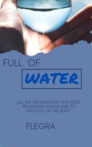 Full of Water All the Information You Need Regarding Water and Its Effects on the Body