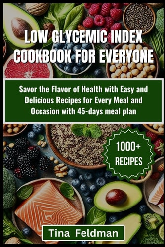 Low Glycemic Index Cookbook for Everyone Savor the Flavor of Health with Easy and Delicious Recipes for Every Meal and Occasion with 45-days Meal Plan