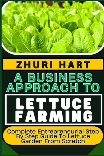 A Business Approach to Lettuce Farming Complete Entrepreneurial Step By Step Guide To Lettuce Garden From Scratch