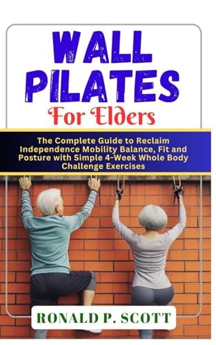 Wall Pilates for Elders The Complete Guide to Reclaim Independence Mobility Balance, Fit and Posture with Simple 4-Week Whole Body Challenge Exercises.