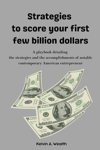 Strategies to Score Your First Few Billion Dollars A Playbook Detailing the Strategies and Accomplishments of Notable Contemporary American Entrepreneurs
