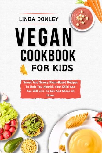 Vegan Cookbook for Kids Sweet And Savory Plant-Based Recipes To Help You Nourish Your Child And You Will Like To Eat And Share At Home