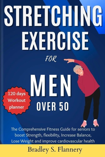 Stretching Exercise for Men Over 50 The Comprehensive Fitness Guide for Seniors to Boost Strength, Flexibility, Increase Balance, Lose Weight and Improve Cardiovascular Health