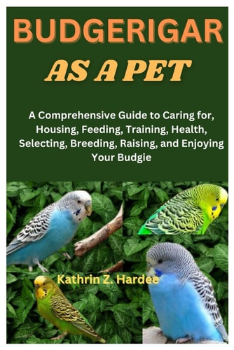 BUDGERIGAR AS A PET A Comprehensive Guide to Caring For, Housing, Feeding, Training, Health,... Selecting, Breeding, Raising, and Enjoying Your