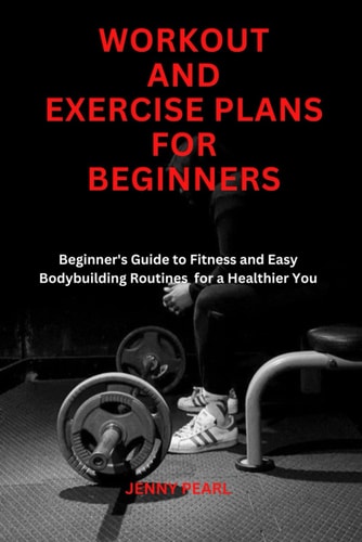 Workout and Exercise Plans for Beginners "Beginner's Guide to Fitness and Easy Bodybuilding Routine for a Healthier You"
