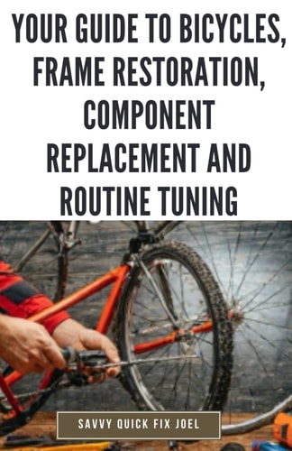 Your Guide to Bicycles, Frame Restoration, Component Replacement and Routine Tuning DIY Instructions for Repainting, Polishing, Upgrading, Adjusting and Maintaining Bike Frames, Derailleurs, Brakes, Gears and More to Enhance Performance and Ride-Ability