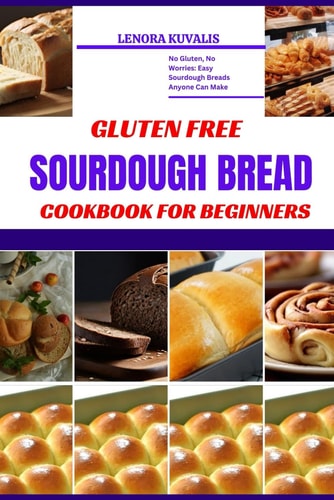 Gluten Free Sourdough Bread Cookbook for Beginners No Gluten, No Worries: Easy Sourdough Breads Anyone Can Make