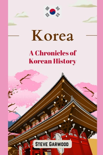 Korea A Chronicles Of Korean History: The Extraordinary Life Of Korean Including Mongol Invasion Wars and Other Kingdom Related Story's.