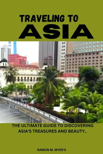 Traveling to Asia The Ultimate Guide to Discovering Asia's Treasures and Beauty..