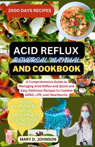 Acid Reflux Reversal Manual and Cookbook A Comprehensive Guide to Managing Acid Reflux and Quick and Easy Delicious Recipes to Combat GERD, LPR, and Heartburns.