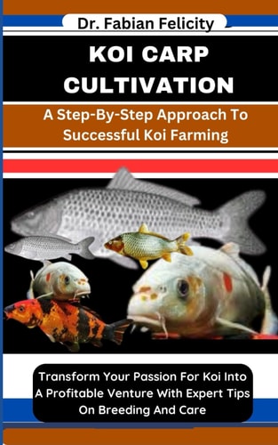 Koi Carp Cultivation A Step-By-Step Approach To Successful Koi Farming: Transform Your Passion For Koi Into A Profitable Venture With Expert Tips On Breeding And Care
