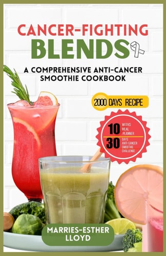 Cancer-Fighting Blends A Comprehensive Anti-Cancer Smoothie Cookbook