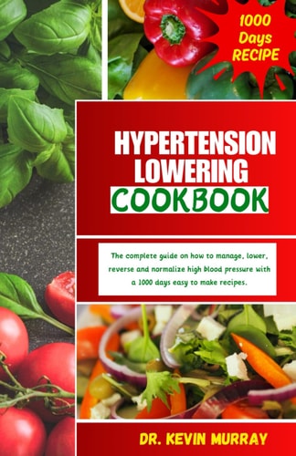 Hypertension Lowering Cookbook The Complete Guide on how to Manage, Lower, Reverse and Normalize High Blood Pressure with a 1000 Days Easy to Make Sodium-low and Potassium-high Recipes.