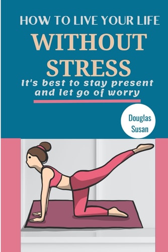 How to Live Your Life Without Stress It's Best to Stay Present and Let Go of Worry