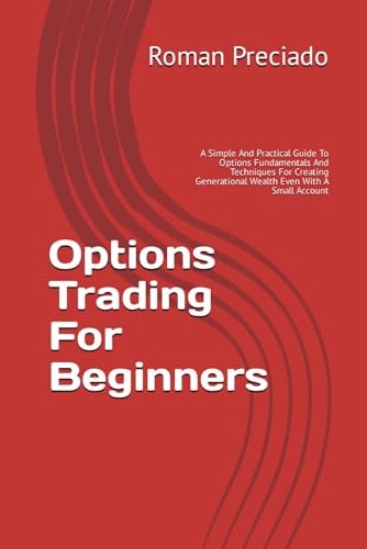 Options Trading For Beginners A Simple And Practical Guide To Options Fundamentals And Techniques For Creating Generational Wealth Even With A Small Account