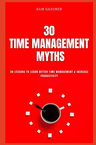 30 Time Management Myths 30 Lessons To Learn Better Time Management & Increase Productivity
