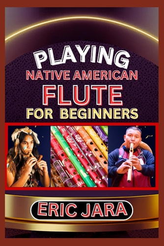 Playing Native American Flute for Beginners Complete Procedural Melody Guide To Understand, Learn And Master How To Play Native American Flute Like A Pro Even With No Former Experience