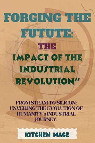 Forging the Future The Impact of the Industrial Revolution" From Steam to Silicon: Unveiling the Evolution of Humanity's Industrial Journey.
