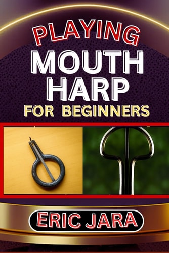 Playing Mouth Harp for Beginners Complete Procedural Melody Guide To Understand, Learn And Master How To Play Mouth Harp Like A Pro Even With No Former Experience