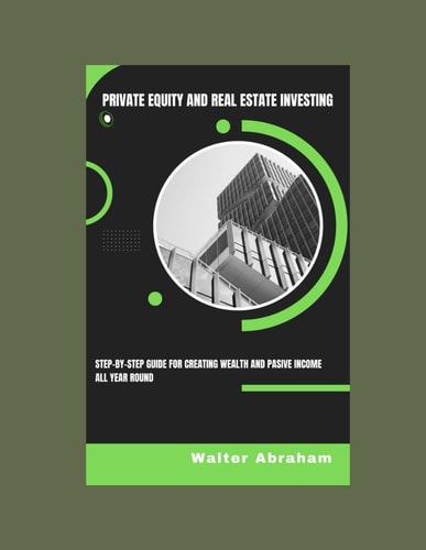 Private Equity and Real Estate Investing Step-by-step Guide for Creating Wealth and Passive Income All Year Round