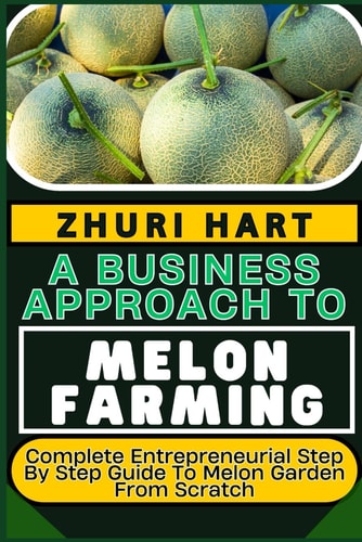 A Business Approach to Melon Farming Complete Entrepreneurial Step By Step Guide To Melon Garden From Scratch