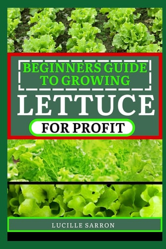 Beginners Guide to Lettuce for Profit Elevate Your Gardening Game by Embracing the Science and Art of Growing Lettuce - a Journey Through Germination, Transplanting, and Beyond