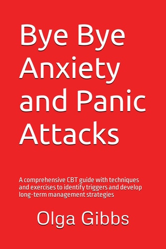 Bye Bye Anxiety and Panic Attacks Comprehensive CBT Guide with Techniques and Exercises to Identify Triggers and Develop Long-term Management Strategies