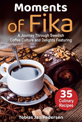 Moments Of Fika A Journey Through Swedish Coffee Culture and Delights Featuring 35 Culinary Recipes