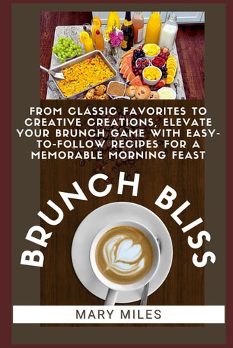 Brunch Bliss From Classic Favorites to Creative Creations, Elevate Your Brunch Game with Easy-to-Follow Recipes for a Memorable Morning Feast