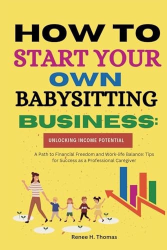 How to Start Your Own Babysitting Business Unlocking Income Potential: A Path to Financial Freedom and Work-life Balance: Tips for Success as a Professional Caregiver
