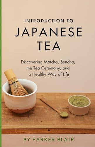 Introduction to Japanese Tea Discovering Matcha, Sencha, the Tea Ceremony, and a Healthy Way of Life