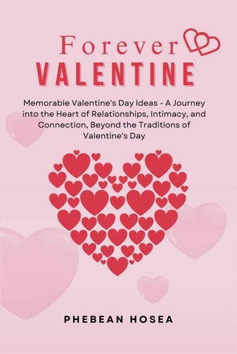 Forever Valentine Memorable Valentine's Day Ideas - A Journey Into the Heart of Relationships, Intimacy, and Connection, Beyond the Traditions of Valentine's Day
