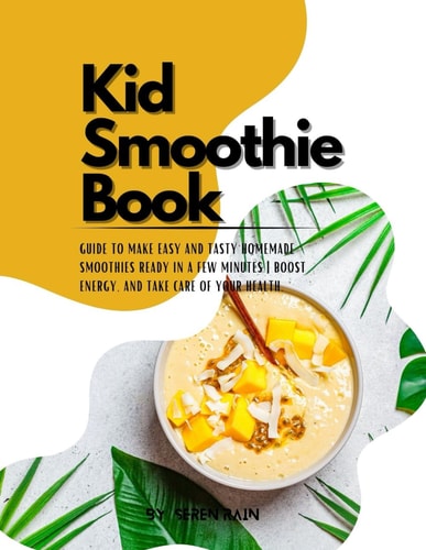 Kid Smoothie Book Guide to Make Easy and Tasty Homemade Smoothies Ready in a Few Minutes Boost Energy, and Take Care of Your Health.