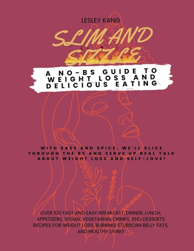 Slim and Sizzle A NO-BS Guide to Weight Loss and Delicious Eating: 100 Fast and Easy Breakfast, Dinner, Lunch, Appetizers, Vegan, Vegetarian, Drinks and Desserts Recipes for Weight Loss, Burning Stubborn Belly Fats, and Healthy Living