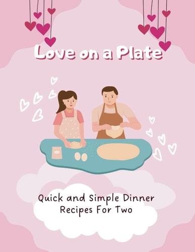 Love on a Plate Quick and Simple Dinner Recipes For Two (Valentine Edition)
