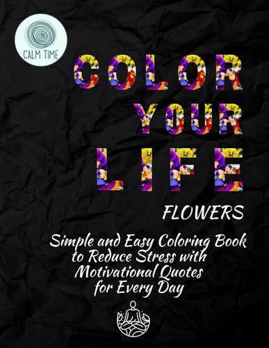 Color Your Life. Flowers. Simple and Easy Coloring Book to Reduce Stress with Motivational Quotes for Every Day