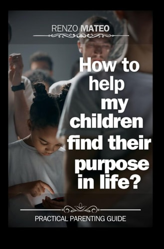 How to Help My Children Find Their Purpose in Life? Practical Guide for Parents: Effective Strategies to Guide Your Children Towards a Full and Meaningful Future