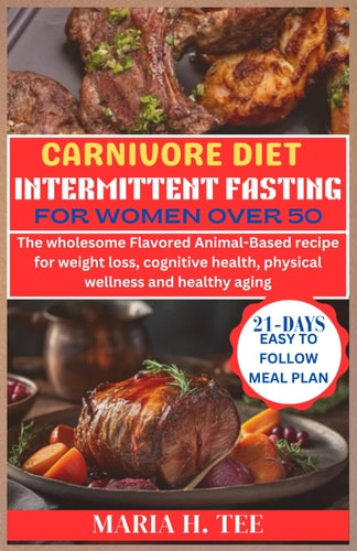 Carnivore Diet Intermittent Fasting for Women Over 50 The Wholesome Flavored Animal-Based Recipe for Weight Loss, Cognitive Health, Physical Wellness and Healthy Aging