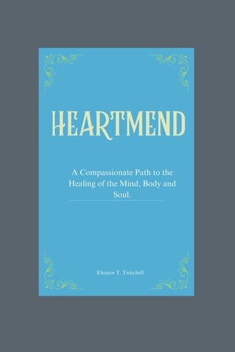 HeartMend A Compassionate Path to Healing of the Mind, Body, and Soul.