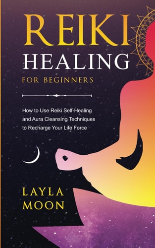 Reiki Healing for Beginners How to Use Reiki Self-Healing and Aura Cleansing Techniques to Recharge Your Life Force