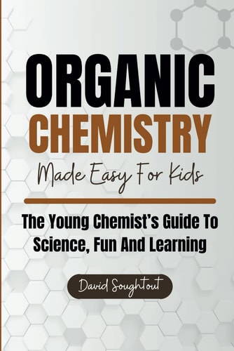Organic Chemistry Made Easy For Kids The Young Chemist's Guide To Science, Fun And Learning