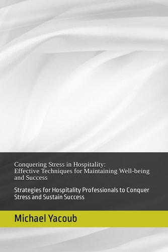 Conquering Stress in Hospitality Effective Techniques for Maintaining Well-being and Success: Strategies for Hospitality Professionals to Conquer Stress and Sustain Success