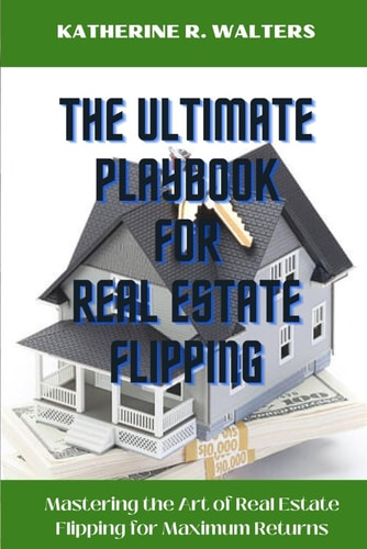 The Ultimate Playbook for Real Estate Flipping Mastering the Art of Real Estate Flipping for Maximum Returns