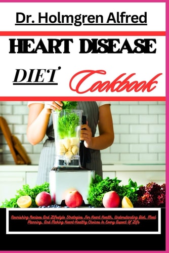 Heart Disease Diet Cookbook Nourishing Recipes And Lifestyle Strategies For Heart Health, Understanding Diet, Meal Planning, And Making Heart-Healthy Choices In Every Aspect Of Life