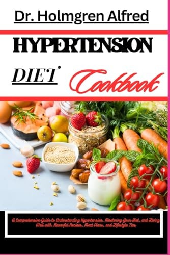 Hypertension Diet Cookbook A Comprehensive Guide To Understanding Hypertension, Mastering Your Diet, And Living Well With Flavorful Recipes, Meal Plans, And Lifestyle Tips
